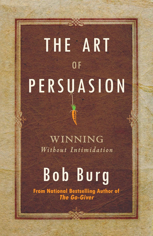 The Art of Persuasion: Winning Without Intimidation by Bob Burg
